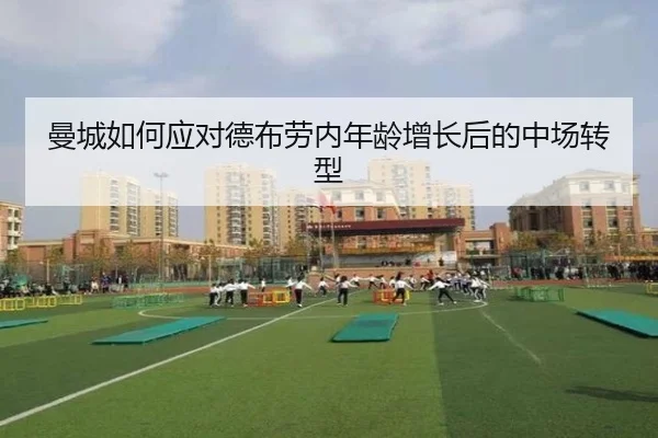 曼城如何应对德布劳内年龄增长后的中场转型
