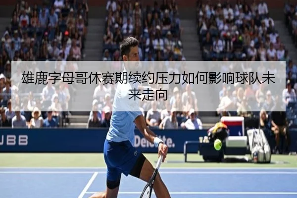 雄鹿字母哥休赛期续约压力如何影响球队未来走向