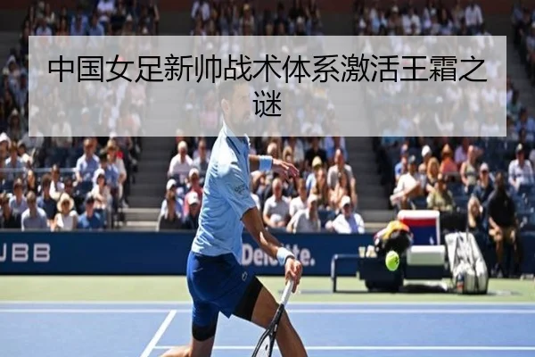 中国女足新帅战术体系激活王霜之谜